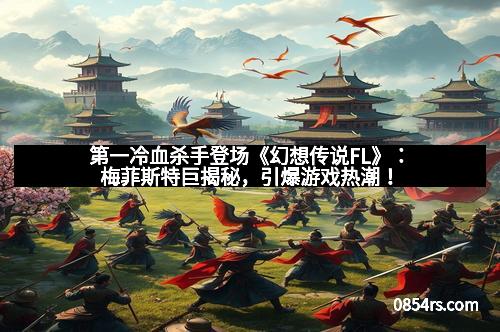 第一冷血杀手登场《幻想传说FL》：梅菲斯特巨揭秘，引爆游戏热潮！